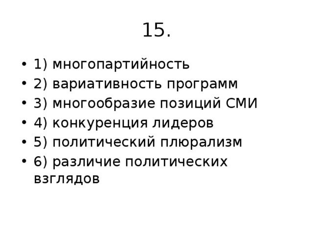 15. 1) многопартийность 2) вариативность программ 3) многообразие позиций СМИ 4) конкуренция лидеров 5) политический плюрализм 6) различие политических взглядов 