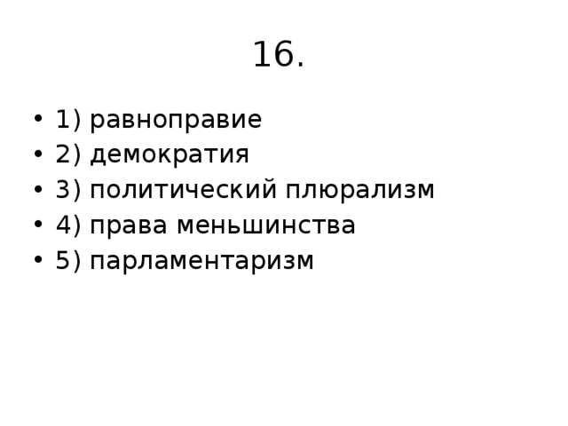 16. 1) равноправие 2) демократия 3) политический плюрализм 4) права меньшинства 5) парламентаризм 