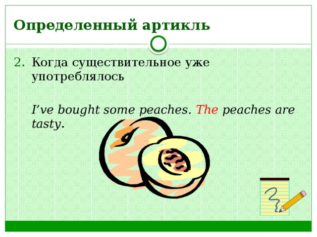 Определенный артикль Когда существительное уже употреблялось  I’ve bought some peaches. The peaches are tasty . 