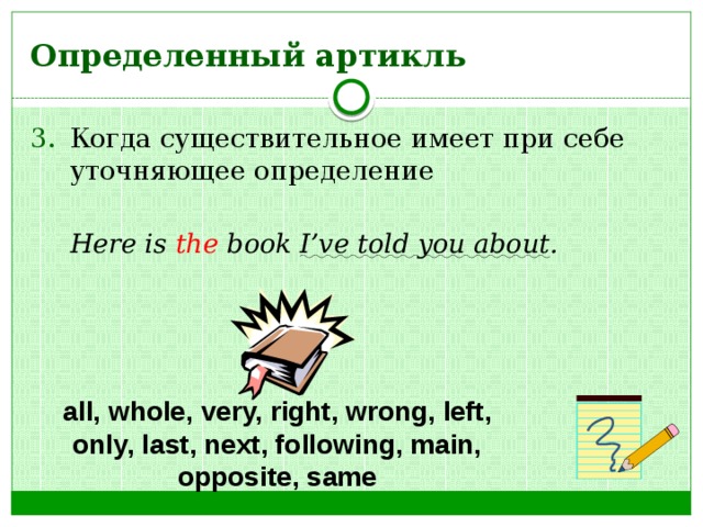 Определенный артикль Когда существительное имеет при себе уточняющее определение  Here is the book I’ve told you about . all, whole, very, right, wrong, left, only, last, next, following, main, opposite, same 