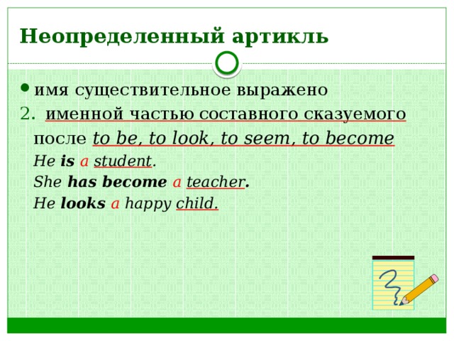 Неопределенный артикль имя существительное выражено именной частью составного сказуемого после to be, to look, to seem, to become He is a student . She has become a  teacher . He looks a happy child. 