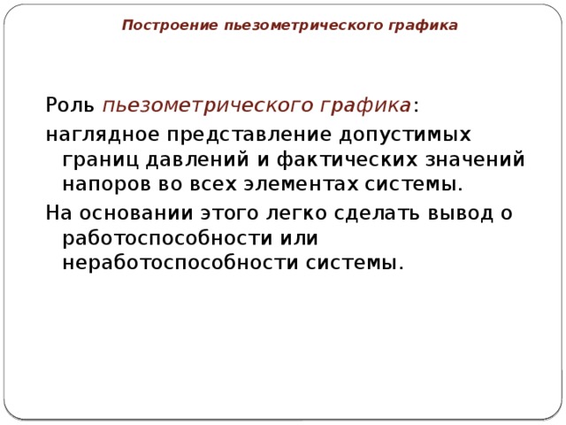 Построение пьезометрического графика Роль пьезометрического графика : наглядное представление допустимых границ давлений и фактических значений напоров во всех элементах системы. На основании этого легко сделать вывод о работоспособности или неработоспособности системы. 