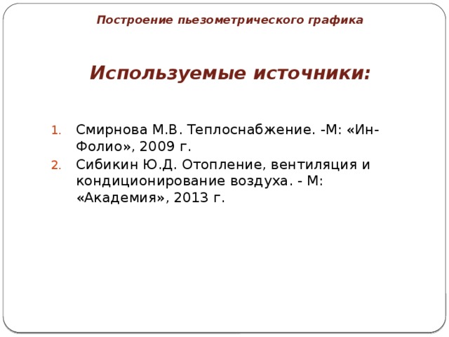 Построение пьезометрического графика Используемые источники:   Смирнова М.В. Теплоснабжение. -М: «Ин-Фолио», 2009 г. Сибикин Ю.Д. Отопление, вентиляция и кондиционирование воздуха. - М: «Академия», 2013 г.  