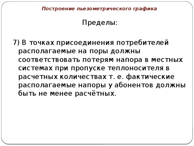 Построение пьезометрического графика Пределы: 7) В точках присоединения потребителей располагаемые на поры должны соответствовать потерям напора в местных системах при пропуске теплоносителя в расчетных количествах т. е. фактические располагаемые напоры у абонентов должны быть не менее расчётных. 