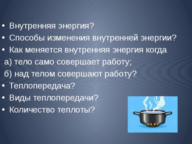 Внутренняя энергия? Способы изменения внутренней энергии? Как меняется внутренняя энергия когда  а) тело само совершает работу;  б) над телом совершают работу? Теплопередача? Виды теплопередачи? Количество теплоты? 