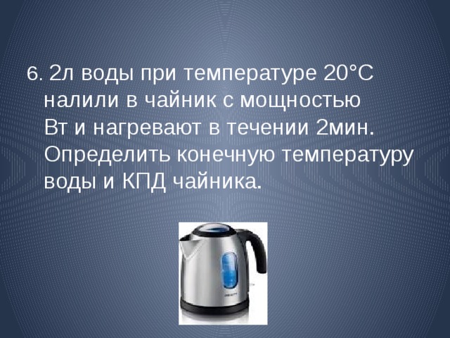 6. 2л воды  при температуре 20°С налили в чайник с мощностью Вт и нагревают в течении 2мин. Определить конечную температуру воды и КПД чайника. 