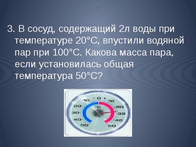 3. В сосуд, содержащий 2л воды  при температуре 20°С, впустили водяной пар при 100°С. Какова масса пара, если установилась общая температура 50°С? 