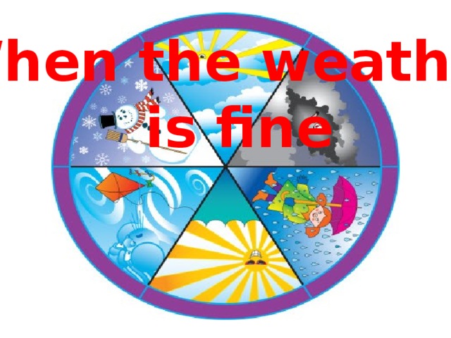 When the weather  is fine 