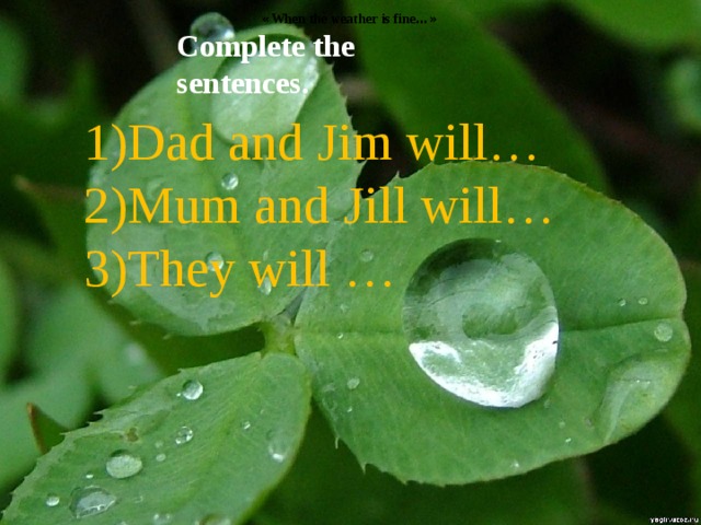 « When the weather is fine …» Complete the sentences. Dad and Jim will… Mum and Jill will… 3)They will … 