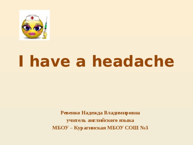 I have a headache Ревенко Надежда Владимировна учитель английского языка  МБОУ – Курагинская МБОУ СОШ №3 