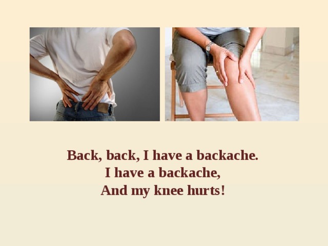 Back, back, I have a backache. I have a backache, And my knee hurts! 