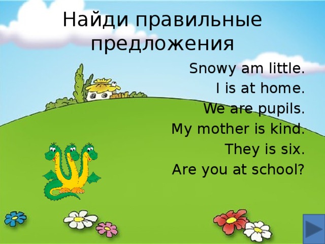 Найди правильные предложения Snowy am little. I is at home. We are pupils. My mother is kind. They is six. Are you at school? 