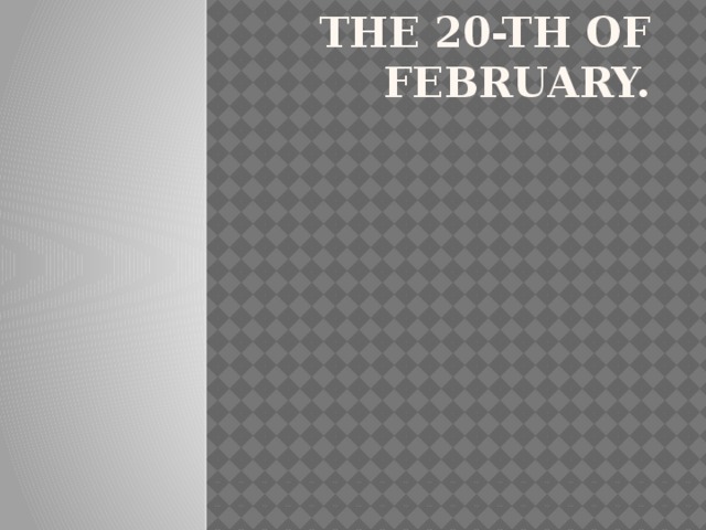 The 20-th of February. 