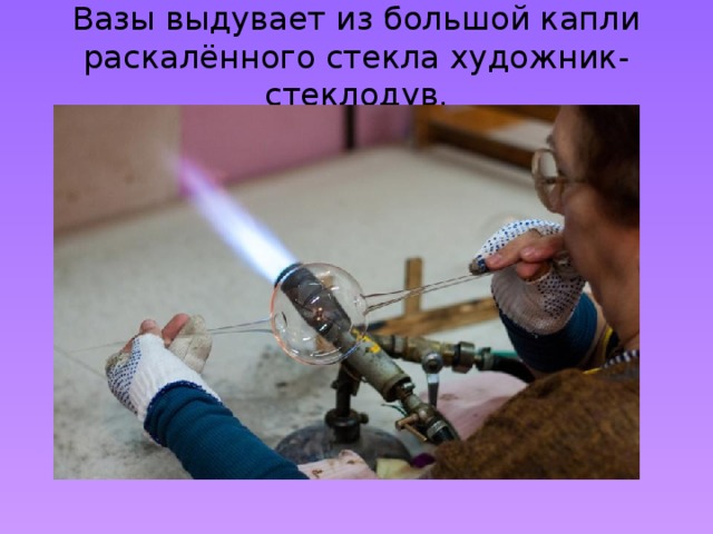 Вазы выдувает из большой капли раскалённого стекла художник-стеклодув. 