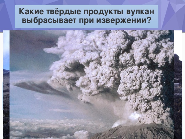 Какие твёрдые продукты вулкан выбрасывает при извержении? Вулканические бомбы и глыбы – обломки горных пород угловатой формы, разной величины, до размеров дачного домика. Вулканический пепел – осколки вулканического стекла в форме мельчайших треугольников   