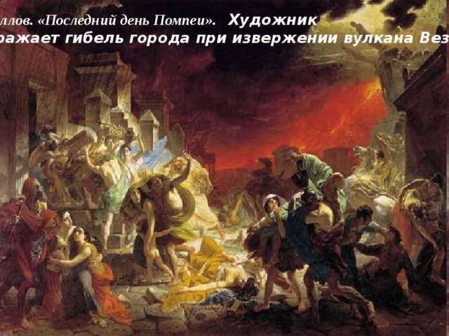 К. Брюллов. «Последний день Помпеи». Художник изображает гибель города при извержении вулкана Везувий.  