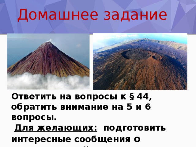 Домашнее задание Ответить на вопросы к § 44, обратить внимание на 5 и 6 вопросы.  Для желающих: подготовить интересные сообщения о вулканах, гейзерах или землетрясениях . 