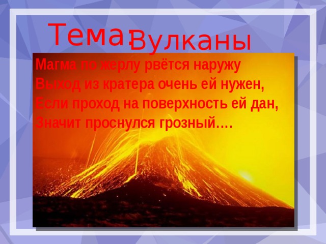 Тема:  Вулканы Магма по жерлу рвётся наружу Выход из кратера очень ей нужен, Если проход на поверхность ей дан, Значит проснулся грозный…. 