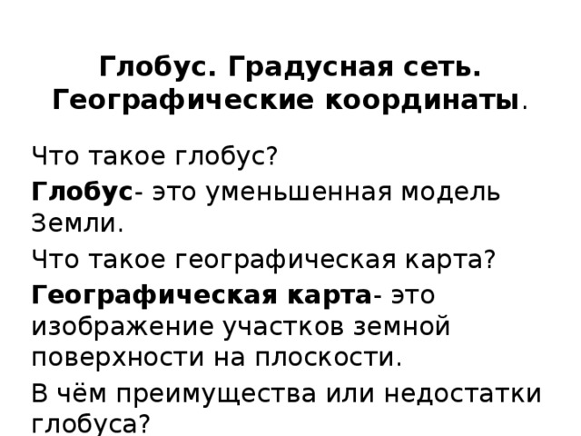 Глобус. Градусная сеть. Географические координаты . Что такое глобус? Глобус - это уменьшенная модель Земли. Что такое географическая карта? Географическая карта - это изображение участков земной поверхности на плоскости. В чём преимущества или недостатки глобуса? 