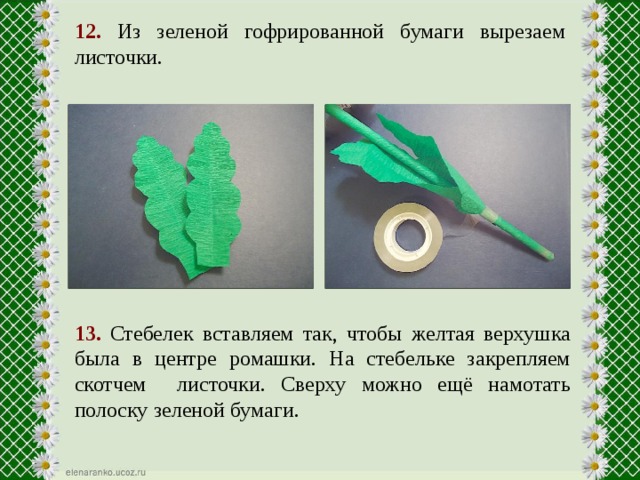 12.  Из зеленой гофрированной бумаги вырезаем листочки. 13.  Стебелек вставляем так, чтобы желтая верхушка была в центре ромашки. На стебельке закрепляем скотчем листочки. Сверху можно ещё намотать полоску зеленой бумаги. 