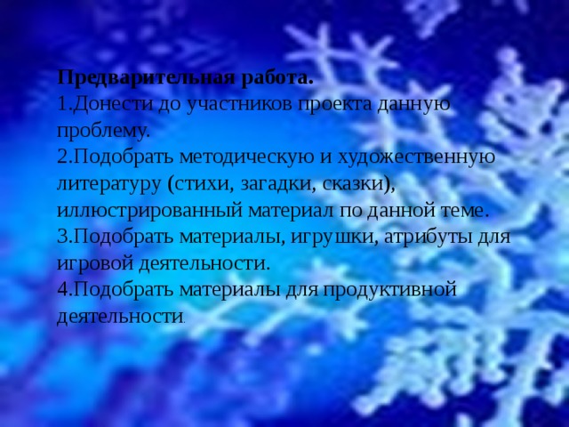Предварительная работа. 1.Донести до участников проекта данную проблему. 2.Подобрать методическую и художественную литературу (стихи, загадки, сказки), иллюстрированный материал по данной теме. 3.Подобрать материалы, игрушки, атрибуты для игровой деятельности. 4.Подобрать материалы для продуктивной деятельности . 