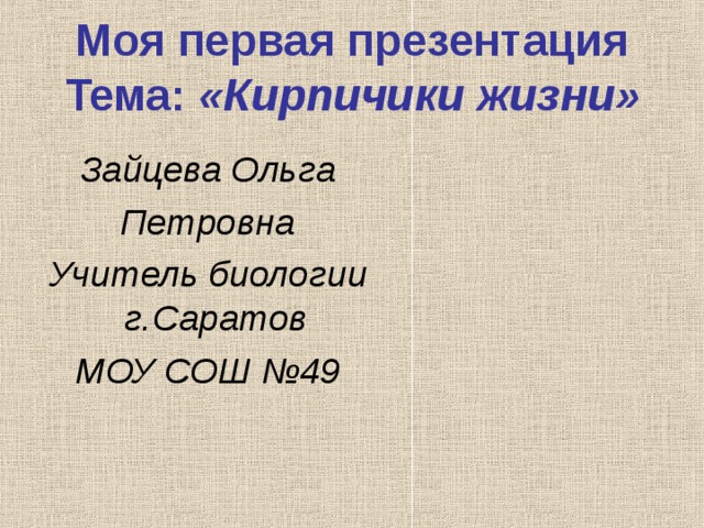 Моя первая презентация  Тема: «Кирпичики жизни» Зайцева Ольга Петровна Учитель биологии г.Саратов МОУ СОШ №49    
