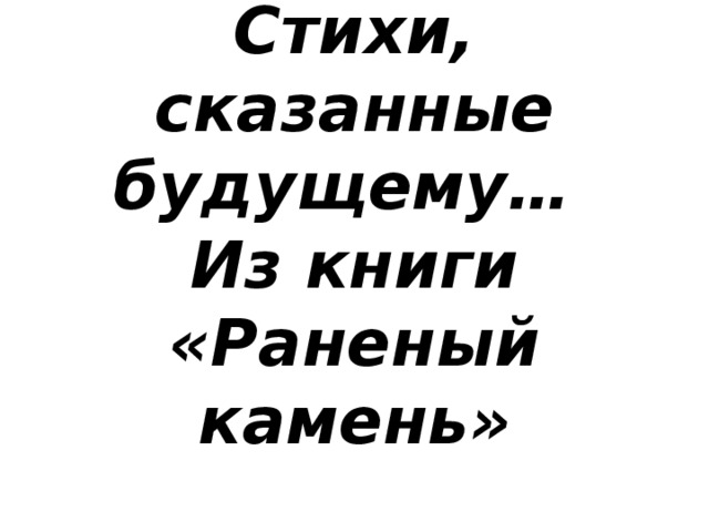 Стихи, сказанные будущему…  Из книги «Раненый камень» 