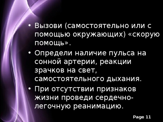 Вызови (самостоятельно или с помощью окружающих) «скорую помощь».  Определи наличие пульса на сонной артерии, реакции зрачков на свет, самостоятельного дыхания. При отсутствии признаков жизни проведи сердечно-легочную реанимацию. 
