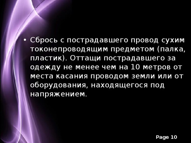 Сбрось с пострадавшего провод сухим токонепроводящим предметом (палка, пластик). Оттащи пострадавшего за одежду не менее чем на 10 метров от места касания проводом земли или от оборудования, находящегося под напряжением.  