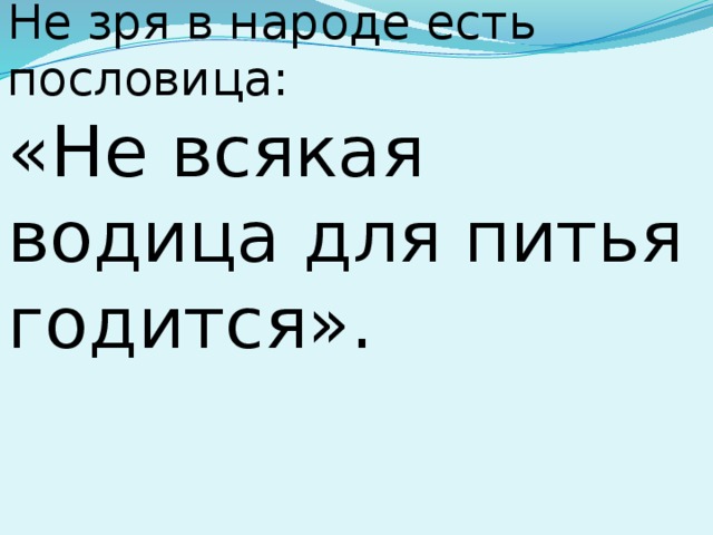 Не зря в народе есть пословица: «Не всякая водица для питья годится». 