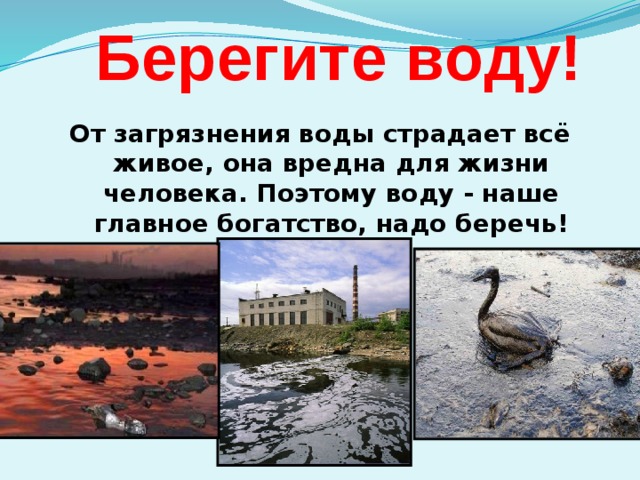 Берегите воду!  От загрязнения воды страдает всё живое, она вредна для жизни человека. Поэтому воду - наше главное богатство, надо беречь! 
