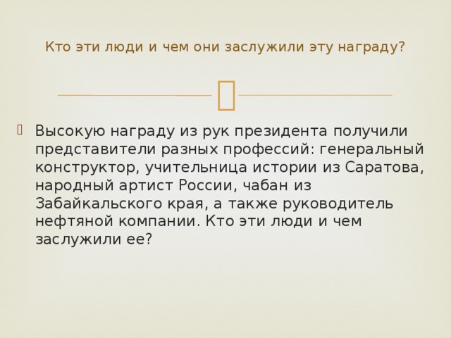 Кто эти люди и чем они заслужили эту награду?   Высокую награду из рук президента получили представители разных профессий: генеральный конструктор, учительница истории из Саратова, народный артист России, чабан из Забайкальского края, а также руководитель нефтяной компании. Кто эти люди и чем заслужили ее?   