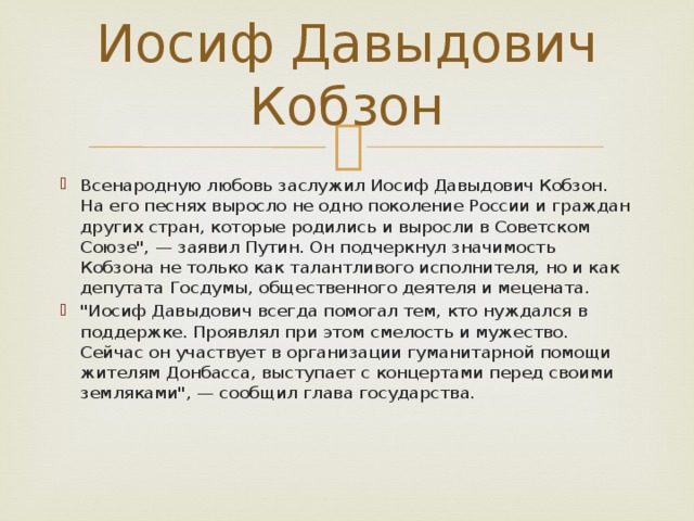 Иосиф Давыдович Кобзон Всенародную любовь заслужил Иосиф Давыдович Кобзон. На его песнях выросло не одно поколение России и граждан других стран, которые родились и выросли в Советском Союзе