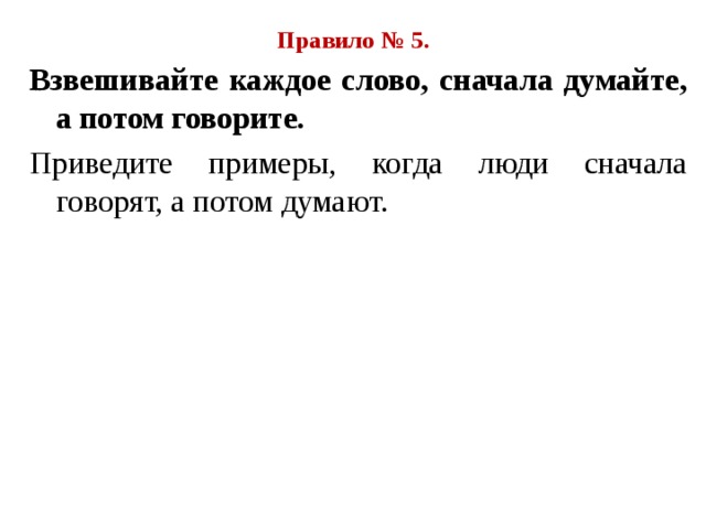 Правило № 5. Взвешивайте каждое слово, сначала думайте, а потом говорите. Приведите примеры, когда люди сначала говорят, а потом думают. 