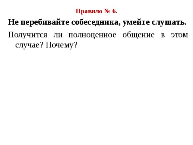 Правило № 6. Не перебивайте собеседника, умейте слушать. Получится ли полноценное общение в этом случае ? Почему ? 