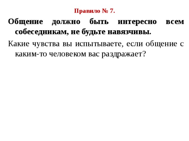Правило № 7. Общение должно быть интересно всем собеседникам, не будьте навязчивы. Какие чувства вы испытываете, если общение с каким-то человеком вас раздражает ? 