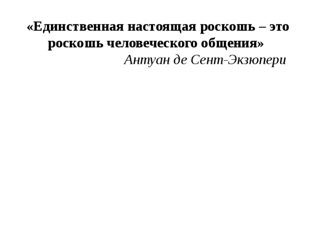 «Единственная настоящая роскошь – это роскошь человеческого общения»     Антуан де Сент-Экзюпери 