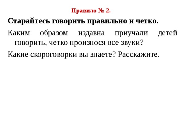 Правило № 2. Старайтесь говорить правильно и четко. Каким образом издавна приучали детей говорить, четко произнося все звуки ? Какие скороговорки вы знаете ? Расскажите. 