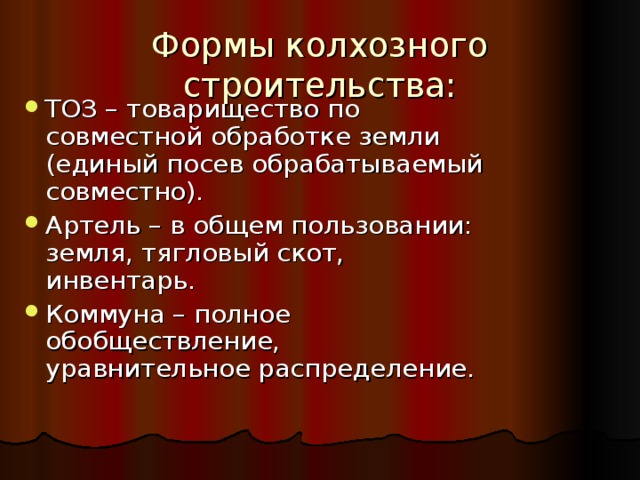 Формы колхозного строительства: ТОЗ – товарищество по совместной обработке земли (единый посев обрабатываемый совместно). Артель – в общем пользовании: земля, тягловый скот, инвентарь. Коммуна – полное обобществление, уравнительное распределение. 