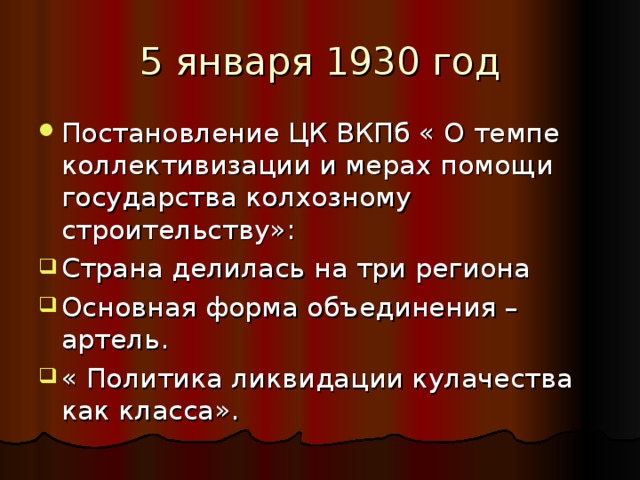 5 января 1930 год Постановление ЦК ВКПб « О темпе коллективизации и мерах помощи государства колхозному строительству»: Страна делилась на три региона Основная форма объединения –артель. « Политика ликвидации кулачества как класса». 