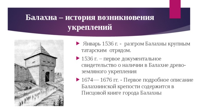 Балахна – история возникновения укреплений   Январь 1536 г. - разгром Балахны крупным татарским отрядом. 1536 г. – первое документальное свидетельство о наличии в Балахне древо-земляного укрепления 1674— 1676 гг. - Первое подробное описание Балахнинской крепости содержится в Писцовой книге города Балахны   