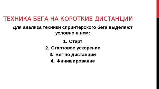 Техника бега на короткие дистанции Для анализа техники спринтерского бега выделяют условно в нем: Старт Стартовое ускорение Бег по дистанции Финиширование 