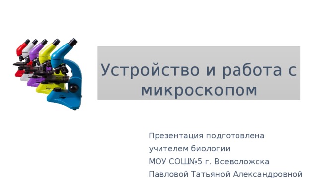 Устройство и работа с микроскопом Презентация подготовлена учителем биологии МОУ СОШ№5 г. Всеволожска Павловой Татьяной Александровной 