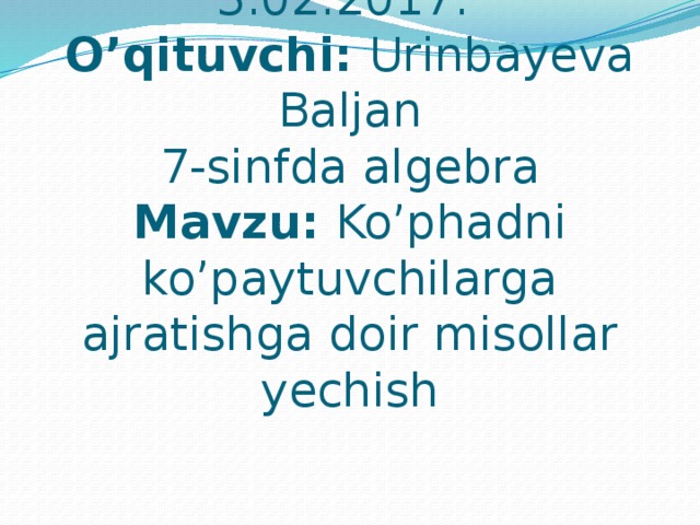 3.02.2017.  O’qituvchi: Urinbayeva Baljan  7-sinfda algebra  Mavzu: Ko’phadni ko’paytuvchilarga ajratishga doir misollar yechish 