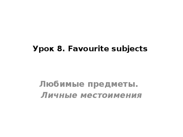 Урок 8. Favourite subjects    Любимые предметы. Личные местоимения 