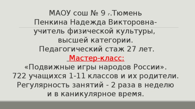МАОУ сош № 9 г .Тюмень  Пенкина Надежда Викторовна-  учитель физической культуры,  высшей категории.  Педагогический стаж 27 лет.   Мастер-класс:  «Подвижные игры народов России».  722 учащихся 1-11 классов и их родители.  Регулярность занятий - 2 раза в неделю  и в каникулярное время. 