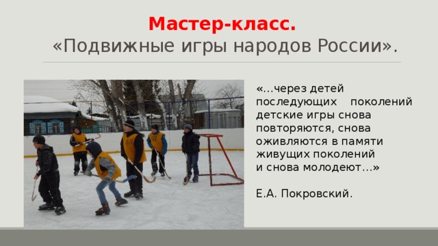 Мастер-класс.  «Подвижные игры народов России». «…через детей последующих поколений детские игры снова повторяются, снова оживляются в памяти живущих поколений и снова молодеют…» Е.А. Покровский. 