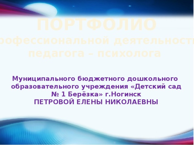 ПОРТФОЛИО  профессиональной деятельности педагога – психолога Муниципального бюджетного дошкольного образовательного учреждения «Детский сад № 1 Берёзка» г.Ногинск ПЕТРОВОЙ ЕЛЕНЫ НИКОЛАЕВНЫ  