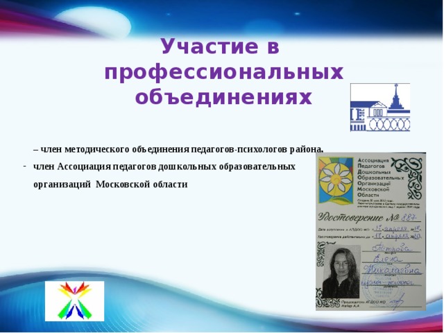  Участие в профессиональных объединениях – член методического объединения педагогов-психологов района, член Ассоциация педагогов дошкольных образовательных член Ассоциация педагогов дошкольных образовательных организаций Московской области 
