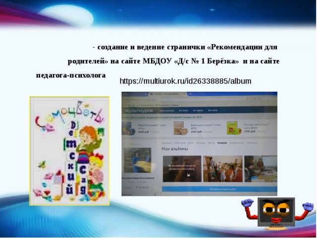  - создание и ведение странички «Рекомендации для   родителей» на сайте МБДОУ «Д/с № 1 Берёзка» и на сайте педагога-психолога  https://multiurok.ru/id26338885/album 